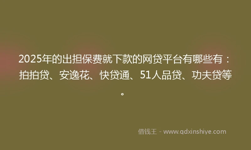 2025年的出担保费就下款的网贷平台有哪些有：拍拍贷、安逸花、快贷通、51人品贷、功夫贷等。