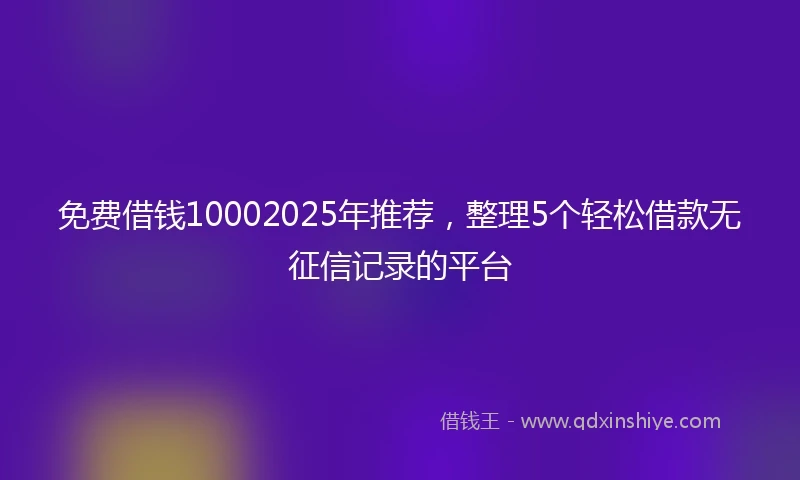 免费借钱10002025年推荐，整理5个轻松借款无征信记录的平台