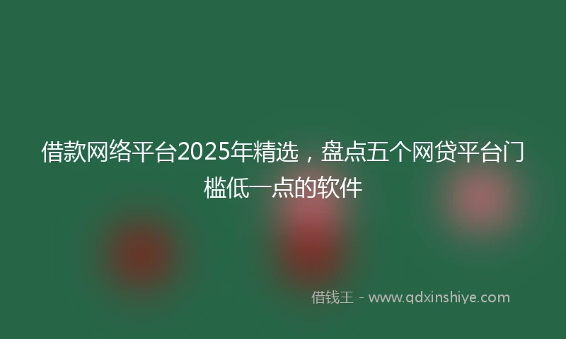 借款网络平台2025年精选，盘点五个网贷平台门槛低一点的软件