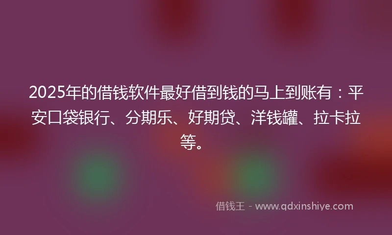 2025年的借钱软件最好借到钱的马上到账有：平安口袋银行、分期乐、好期贷、洋钱罐、拉卡拉等。