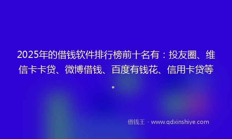 2025年的借钱软件排行榜前十名有：投友圈、维信卡卡贷、微博借钱、百度有钱花、信用卡贷等。
