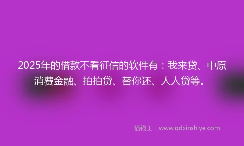 2025年的借款不看征信的软件有：我来贷、中原消费金融、拍拍贷、替你还、人人贷等。