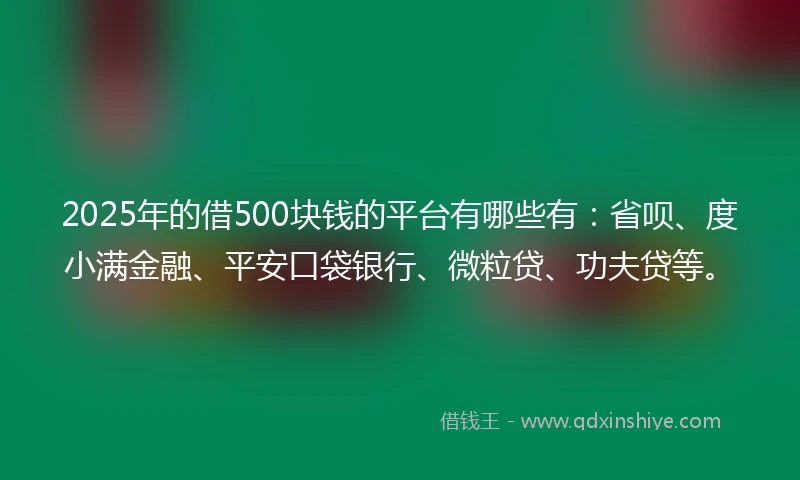 2025年的借500块钱的平台有哪些有：省呗、度小满金融、平安口袋银行、微粒贷、功夫贷等。