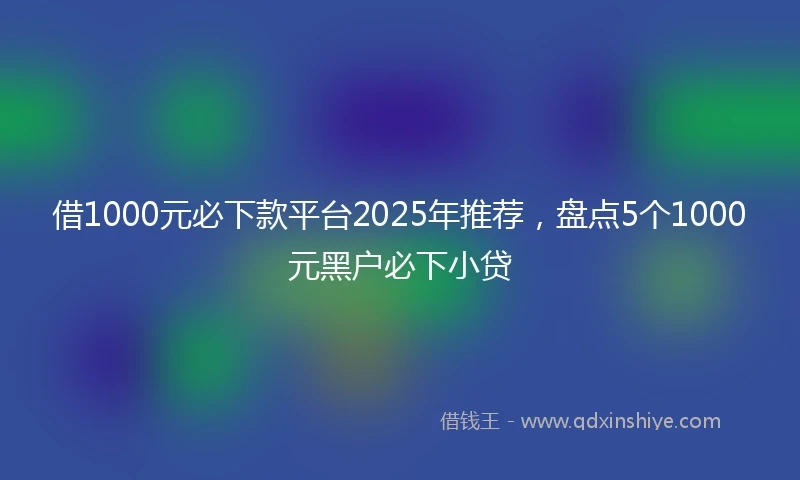 借1000元必下款平台2025年推荐，盘点5个1000元黑户必下小贷