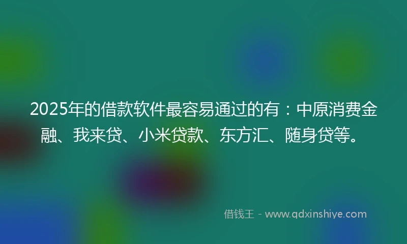 2025年的借款软件最容易通过的有：中原消费金融、我来贷、小米贷款、东方汇、随身贷等。