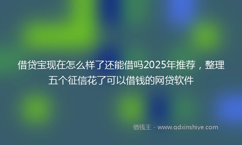 借贷宝现在怎么样了还能借吗2025年推荐，整理五个征信花了可以借钱的网贷软件