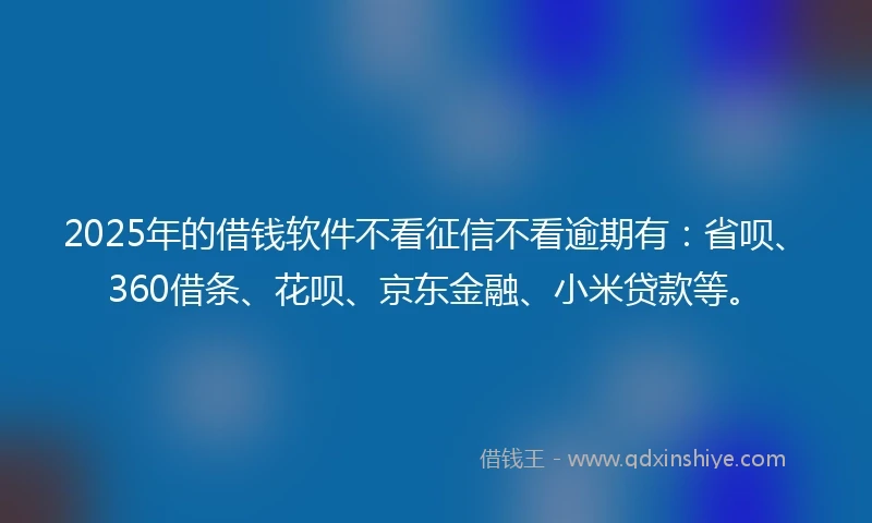 2025年的借钱软件不看征信不看逾期有：省呗、360借条、花呗、京东金融、小米贷款等。