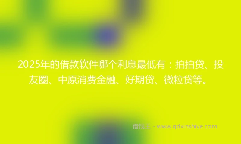 2025年的借款软件哪个利息最低有：拍拍贷、投友圈、中原消费金融、好期贷、微粒贷等。