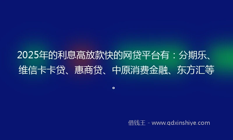 2025年的利息高放款快的网贷平台有：分期乐、维信卡卡贷、惠商贷、中原消费金融、东方汇等。