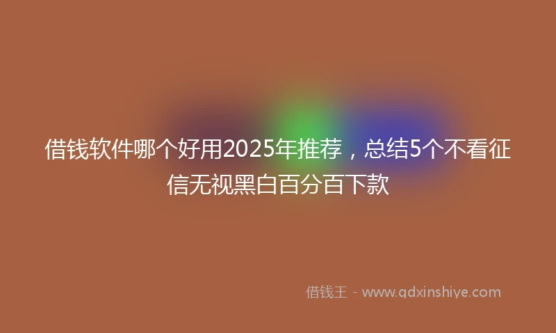 借钱软件哪个好用2025年推荐，总结5个不看征信无视黑白百分百下款