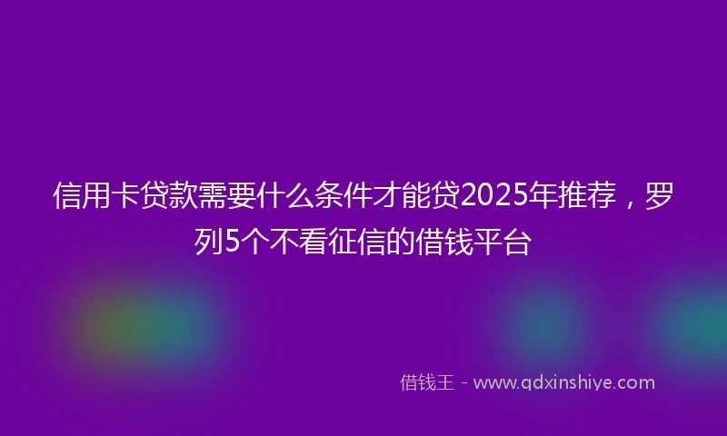 信用卡贷款需要什么条件才能贷2025年推荐，罗列5个不看征信的借钱平台