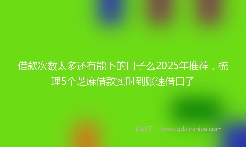借款次数太多还有能下的口子么2025年推荐，梳理5个芝麻借款实时到账速借口子
