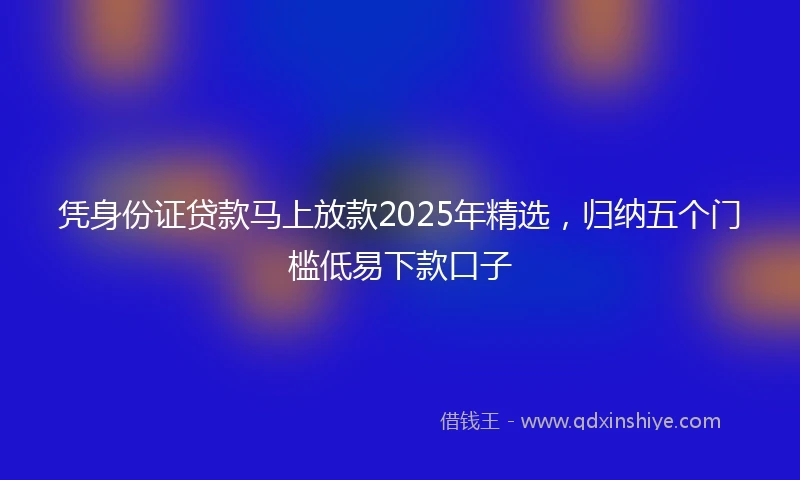 凭身份证贷款马上放款2025年精选，归纳五个门槛低易下款口子