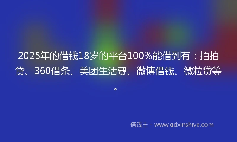 2025年的借钱18岁的平台100%能借到有：拍拍贷、360借条、美团生活费、微博借钱、微粒贷等。