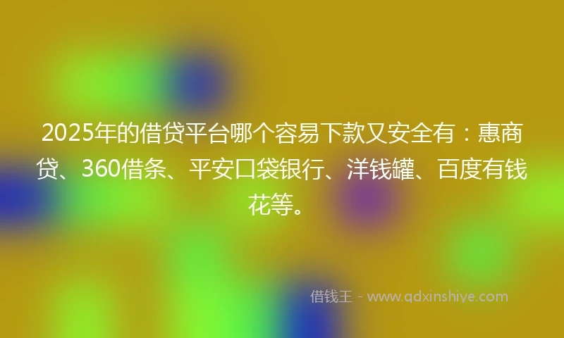 2025年的借贷平台哪个容易下款又安全有：惠商贷、360借条、平安口袋银行、洋钱罐、百度有钱花等。
