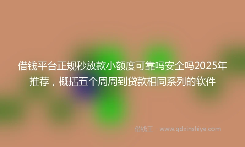 借钱平台正规秒放款小额度可靠吗安全吗2025年推荐，概括五个周周到贷款相同系列的软件