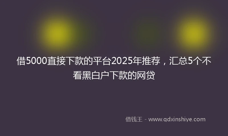 借5000直接下款的平台2025年推荐，汇总5个不看黑白户下款的网贷