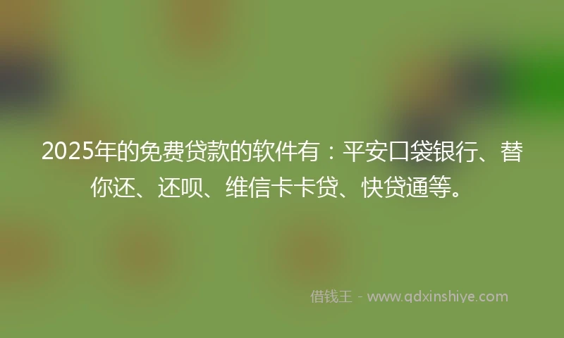 2025年的免费贷款的软件有：平安口袋银行、替你还、还呗、维信卡卡贷、快贷通等。