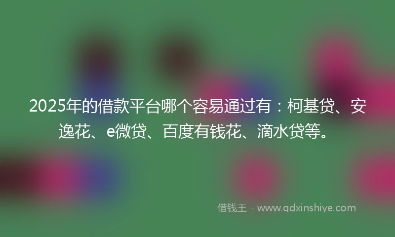 2025年的借款平台哪个容易通过有：柯基贷、安逸花、e微贷、百度有钱花、滴水贷等。