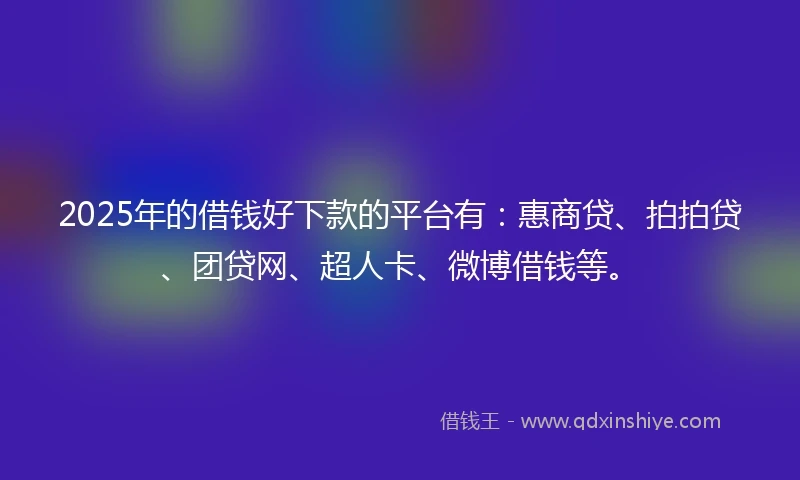 2025年的借钱好下款的平台有：惠商贷、拍拍贷、团贷网、超人卡、微博借钱等。