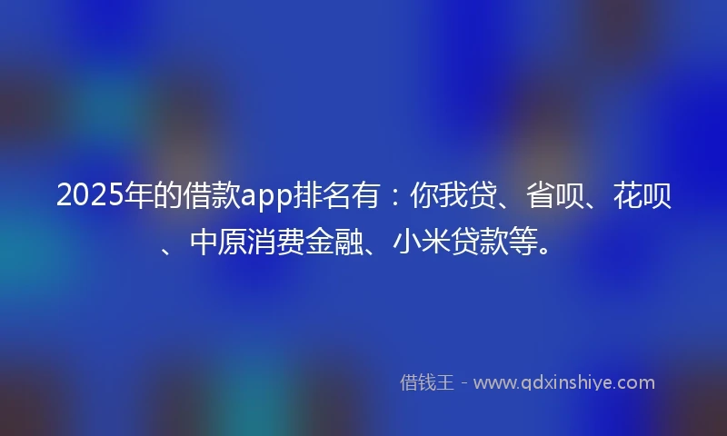 2025年的借款app排名有：你我贷、省呗、花呗、中原消费金融、小米贷款等。