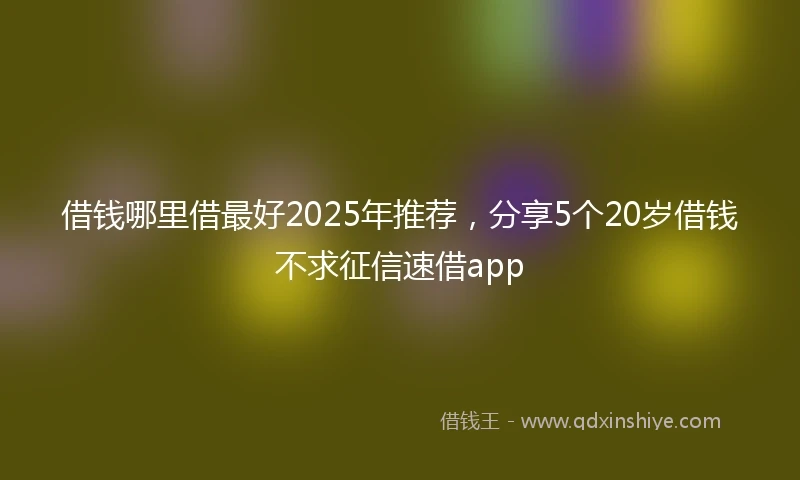 借钱哪里借最好2025年推荐，分享5个20岁借钱不求征信速借app