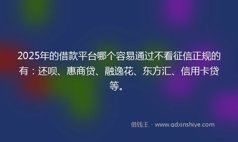 2025年的借款平台哪个容易通过不看征信正规的有：还呗、惠商贷、融逸花、东方汇、信用卡贷等。