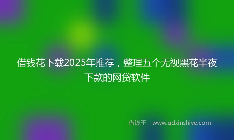 借钱花下载2025年推荐，整理五个无视黑花半夜下款的网贷软件