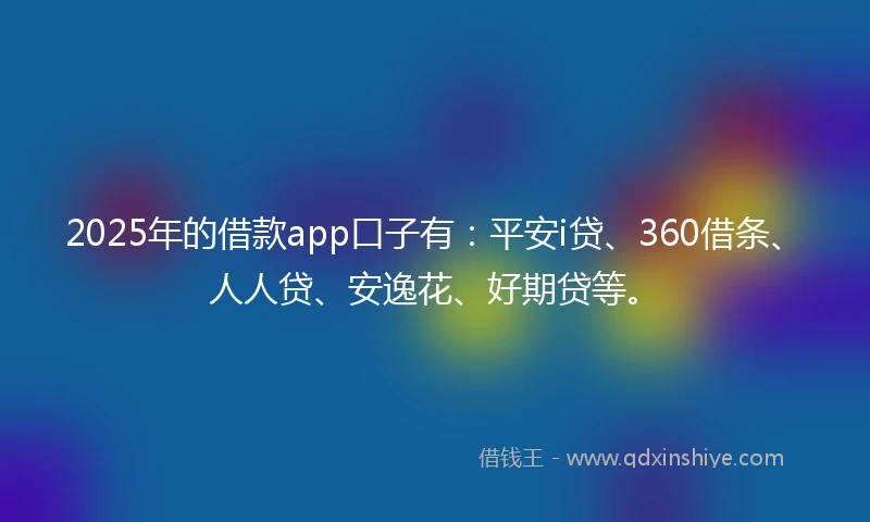 2025年的借款app口子有:平安i贷、360借条、人人贷、安逸花、好期贷等。