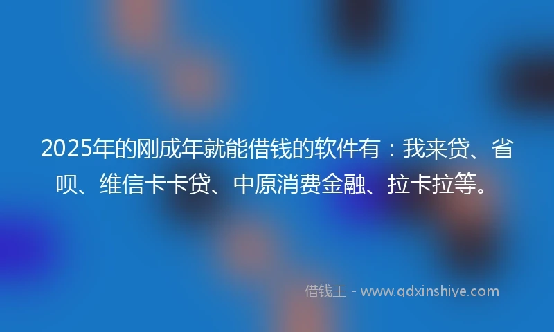 2025年的刚成年就能借钱的软件有：我来贷、省呗、维信卡卡贷、中原消费金融、拉卡拉等。