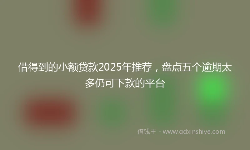 借得到的小额贷款2025年推荐，盘点五个逾期太多仍可下款的平台
