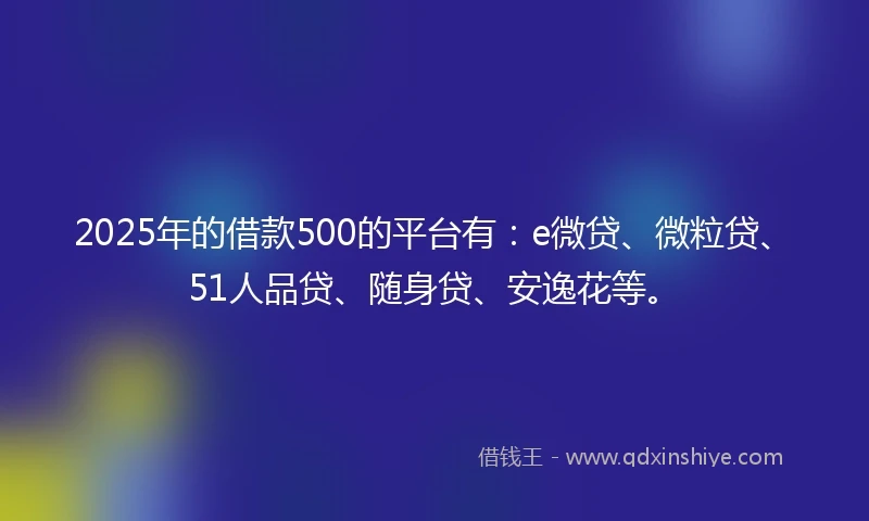 2025年的借款500的平台有：e微贷、微粒贷、51人品贷、随身贷、安逸花等。