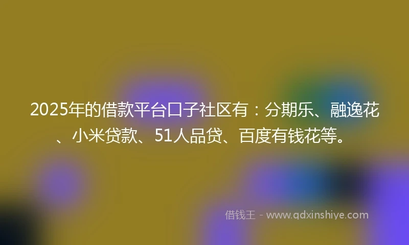 2025年的借款平台口子社区有：分期乐、融逸花、小米贷款、51人品贷、百度有钱花等。