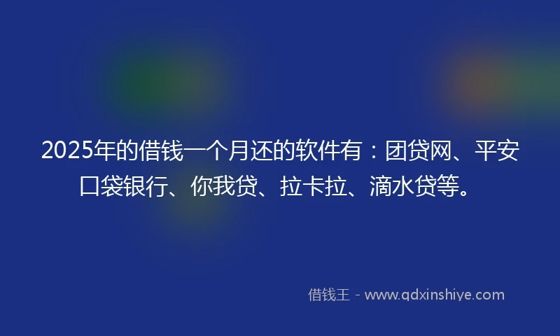 2025年的借钱一个月还的软件有：团贷网、平安口袋银行、你我贷、拉卡拉、滴水贷等。