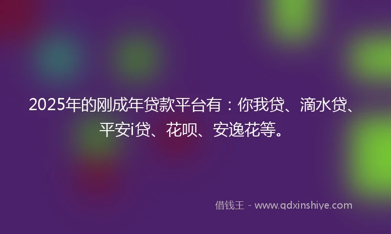 2025年的刚成年贷款平台有：你我贷、滴水贷、平安i贷、花呗、安逸花等。