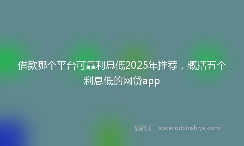 借款哪个平台可靠利息低2025年推荐，概括五个利息低的网贷app