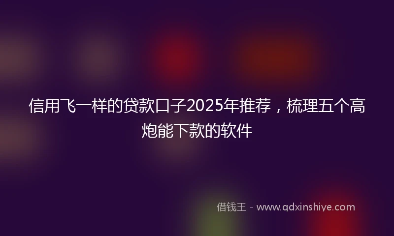 信用飞一样的贷款口子2025年推荐,梳理五个高炮能下款的软件