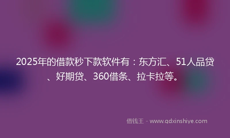2025年的借款秒下款软件有：东方汇、51人品贷、好期贷、360借条、拉卡拉等。