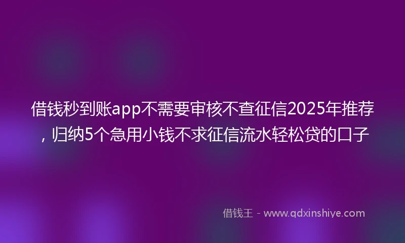 借钱秒到账app不需要审核不查征信2025年推荐，归纳5个急用小钱不求征信流水轻松贷的口子