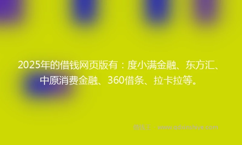 2025年的借钱网页版有：度小满金融、东方汇、中原消费金融、360借条、拉卡拉等。