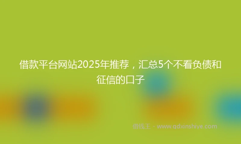 借款平台网站2025年推荐，汇总5个不看负债和征信的口子