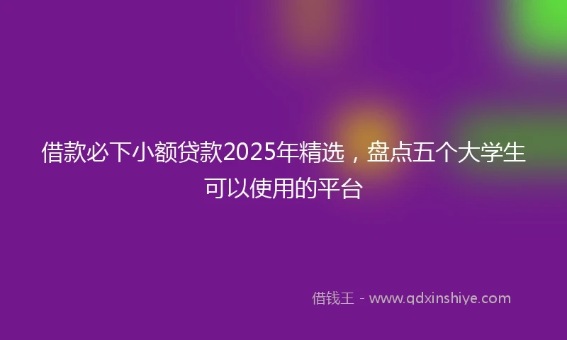 借款必下小额贷款2025年精选，盘点五个大学生可以使用的平台