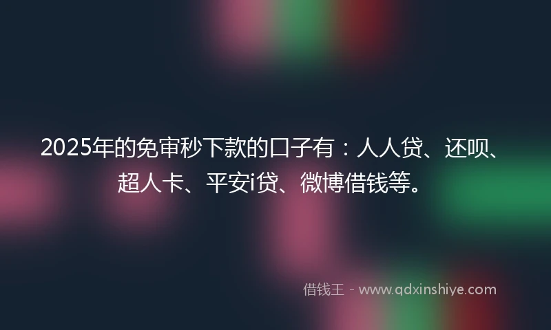 2025年的免审秒下款的口子有：人人贷、还呗、超人卡、平安i贷、微博借钱等。