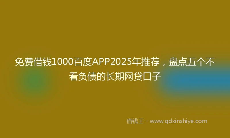 免费借钱1000百度APP2025年推荐，盘点五个不看负债的长期网贷口子