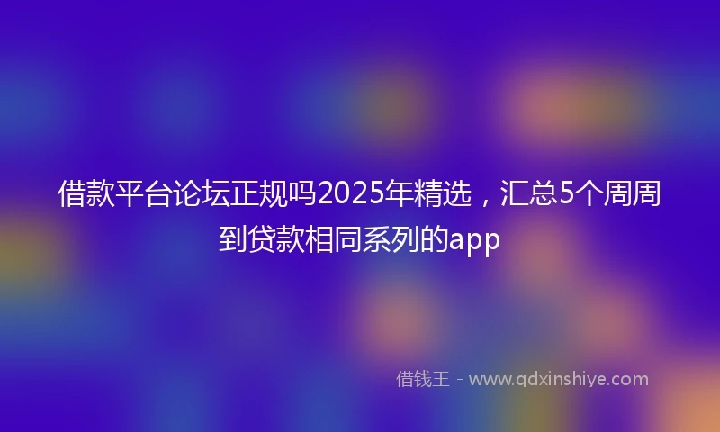 借款平台论坛正规吗2025年精选，汇总5个周周到贷款相同系列的app