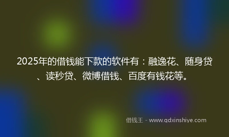 2025年的借钱能下款的软件有：融逸花、随身贷、读秒贷、微博借钱、百度有钱花等。