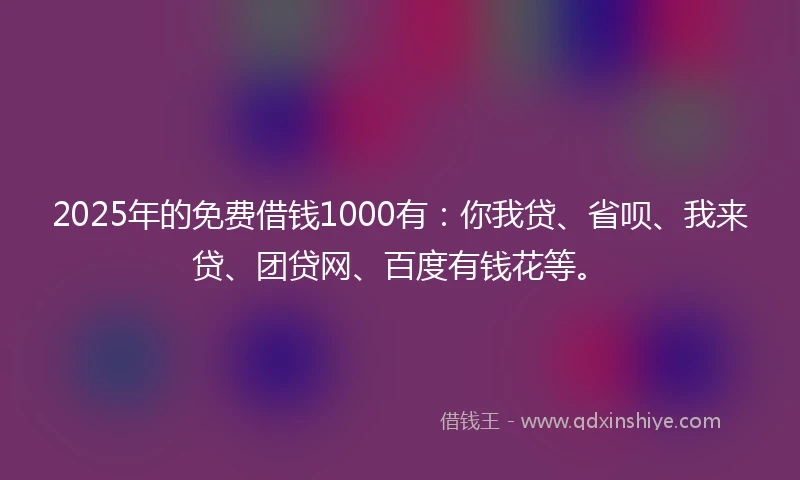 2025年的免费借钱1000有：你我贷、省呗、我来贷、团贷网、百度有钱花等。