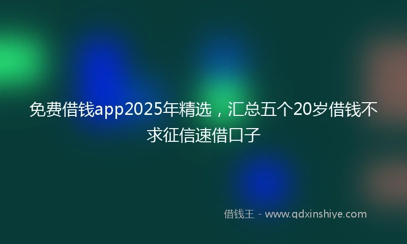 免费借钱app2025年精选，汇总五个20岁借钱不求征信速借口子