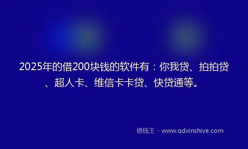 2025年的借200块钱的软件有：你我贷、拍拍贷、超人卡、维信卡卡贷、快贷通等。