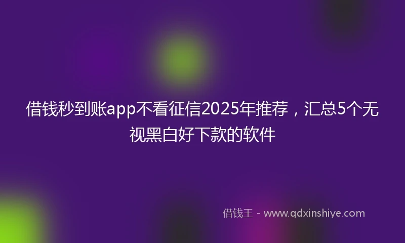 借钱秒到账app不看征信2025年推荐，汇总5个无视黑白好下款的软件